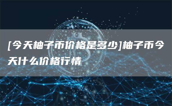 [今天柚子币价格是多少]柚子币今天什么价格行情-第1张图片-欧意下载